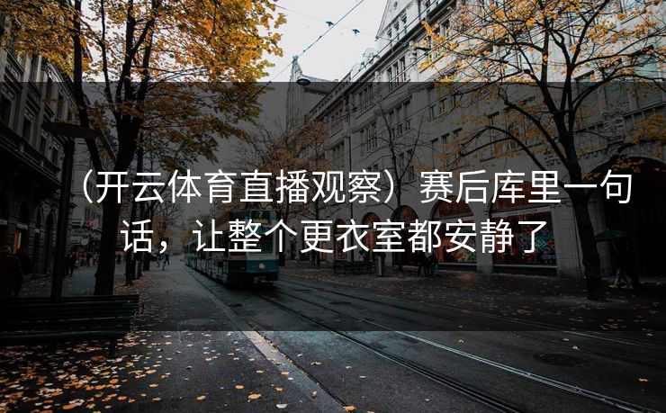 (开云体育直播观察)赛后库里一句话,让整个更衣室都安静了