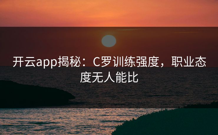 开云app揭秘:C罗训练强度,职业态度无人能比