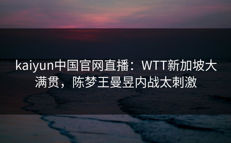 kaiyun中国官网直播：WTT新加坡大满贯，陈梦王曼昱内战太刺激